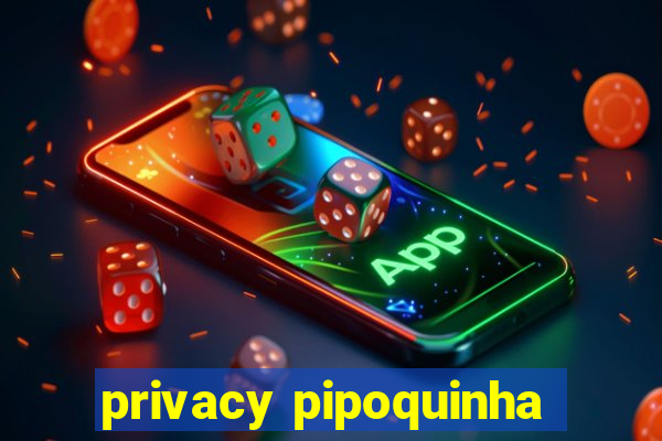 privacy pipoquinha